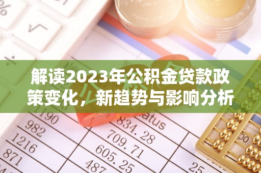 麦寮解读2023年公积金贷款政策变化，新趋势与影响分析