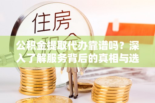 麦寮公积金提取代办靠谱吗？深入了解服务背后的真相与选择指南