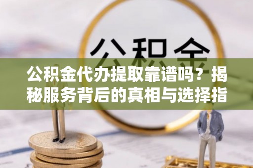 麦寮公积金代办提取靠谱吗？揭秘服务背后的真相与选择指南