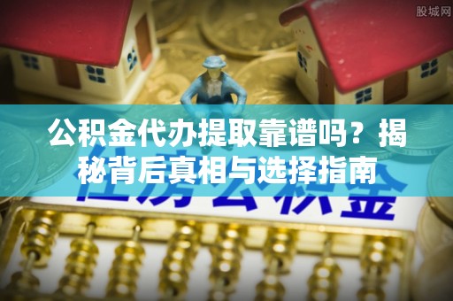 麦寮公积金代办提取靠谱吗？揭秘背后真相与选择指南