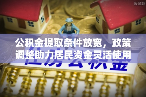 麦寮公积金提取条件放宽，政策调整助力居民资金灵活使用