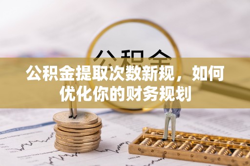 麦寮公积金提取次数新规，如何优化你的财务规划