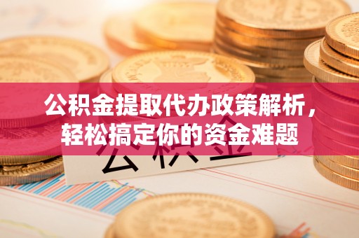 麦寮公积金提取代办政策解析，轻松搞定你的资金难题