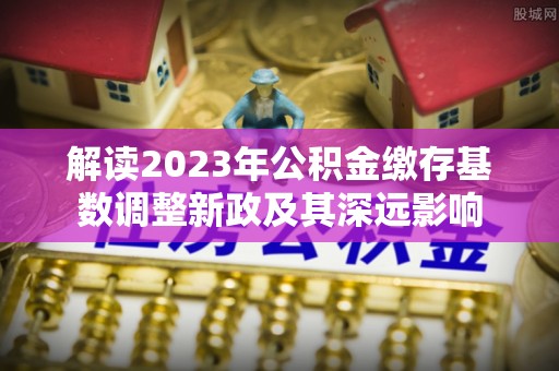 麦寮解读2023年公积金缴存基数调整新政及其深远影响