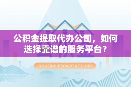 麦寮公积金提取代办公司，如何选择靠谱的服务平台？