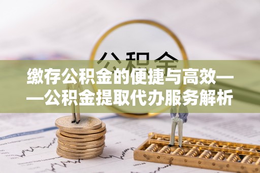 麦寮缴存公积金的便捷与高效——公积金提取代办服务解析