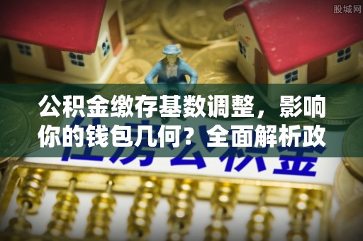 麦寮公积金缴存基数调整，影响你的钱包几何？全面解析政策与实际收益