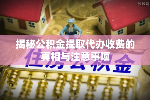 麦寮揭秘公积金提取代办收费的真相与注意事项