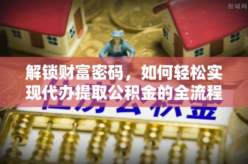 麦寮解锁财富密码，如何轻松实现代办提取公积金的全流程攻略