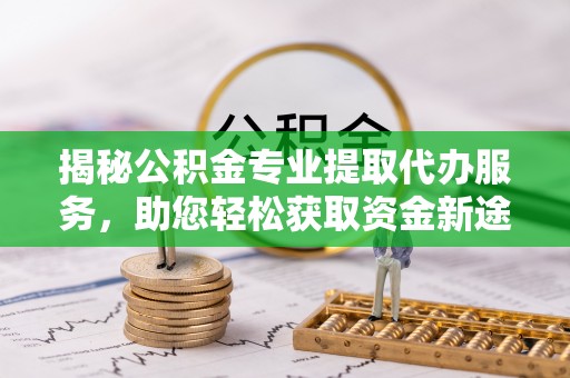 麦寮揭秘公积金专业提取代办服务，助您轻松获取资金新途径