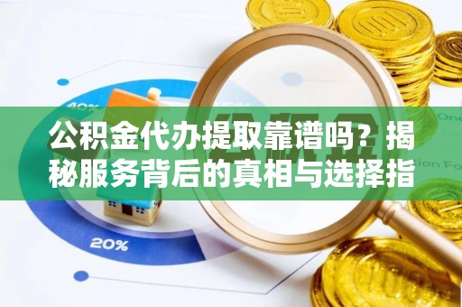 麦寮公积金代办提取靠谱吗？揭秘服务背后的真相与选择指南