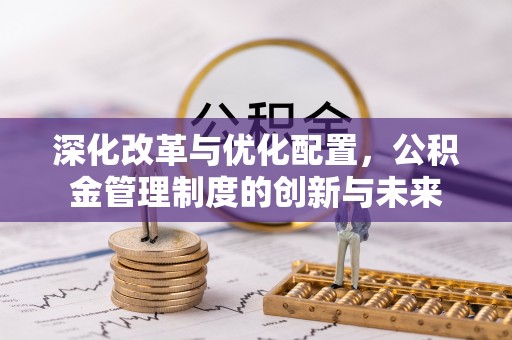 麦寮深化改革与优化配置，公积金管理制度的创新与未来