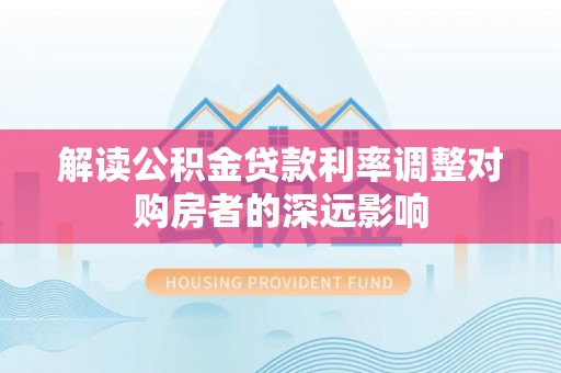麦寮解读公积金贷款利率调整对购房者的深远影响