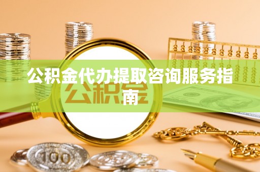 麦寮公积金代办提取咨询服务指南