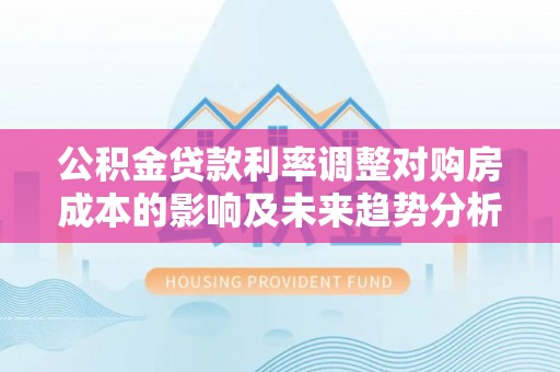 麦寮公积金贷款利率调整对购房成本的影响及未来趋势分析