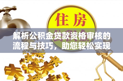 麦寮解析公积金贷款资格审核的流程与技巧，助您轻松实现购房梦