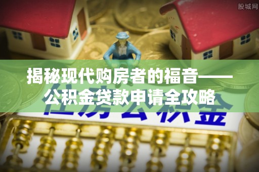 麦寮揭秘现代购房者的福音——公积金贷款申请全攻略