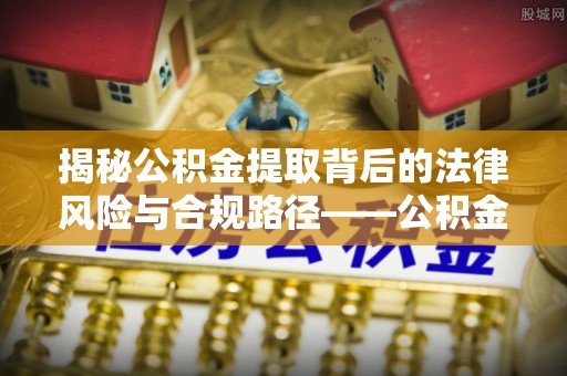 麦寮揭秘公积金提取背后的法律风险与合规路径——公积金代办提取违法不？