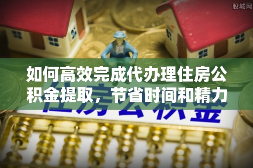 麦寮如何高效完成代办理住房公积金提取，节省时间和精力？
