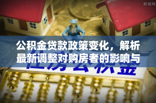 麦寮公积金贷款政策变化，解析最新调整对购房者的影响与机遇