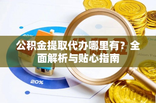 麦寮公积金提取代办哪里有？全面解析与贴心指南