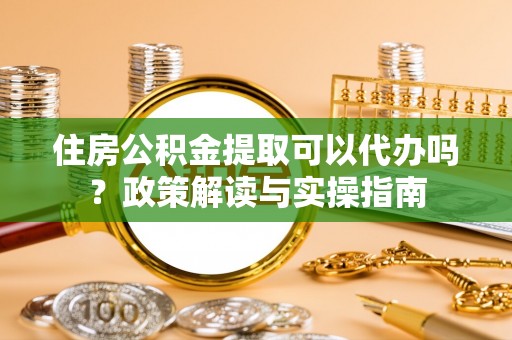 麦寮住房公积金提取可以代办吗？政策解读与实操指南
