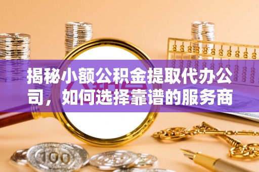 麦寮揭秘小额公积金提取代办公司，如何选择靠谱的服务商？