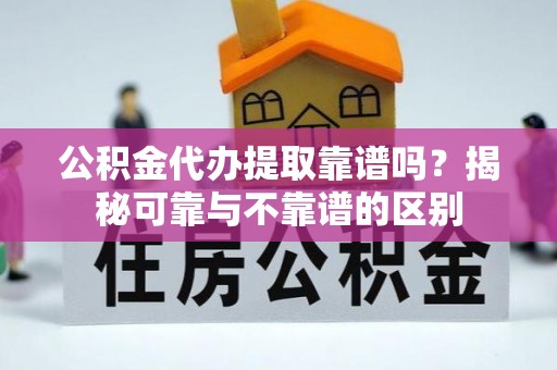 麦寮公积金代办提取靠谱吗？揭秘可靠与不靠谱的区别