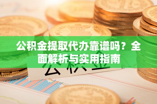麦寮公积金提取代办靠谱吗？全面解析与实用指南
