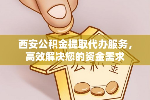麦寮西安公积金提取代办服务，高效解决您的资金需求