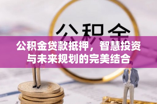 麦寮公积金贷款抵押，智慧投资与未来规划的完美结合