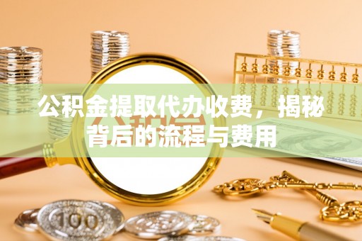 麦寮公积金提取代办收费，揭秘背后的流程与费用