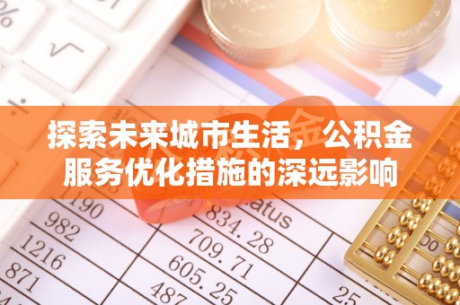 麦寮探索未来城市生活，公积金服务优化措施的深远影响