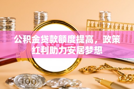 麦寮公积金贷款额度提高，政策红利助力安居梦想