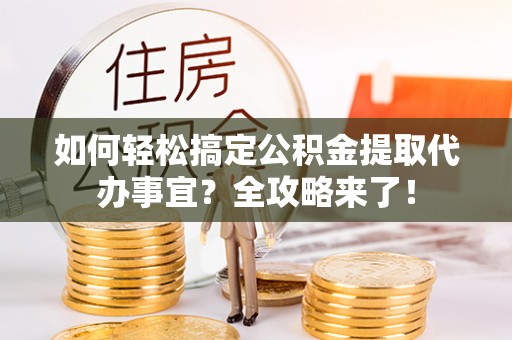 麦寮如何轻松搞定公积金提取代办事宜？全攻略来了！