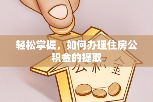 麦寮轻松掌握，如何办理住房公积金的提取
