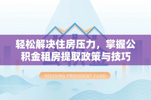 麦寮轻松解决住房压力，掌握公积金租房提取政策与技巧