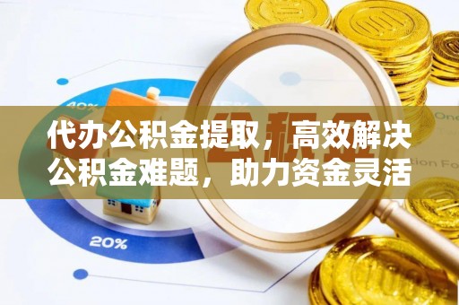 麦寮代办公积金提取，高效解决公积金难题，助力资金灵活使用