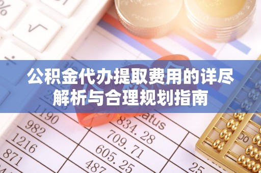 麦寮公积金代办提取费用的详尽解析与合理规划指南