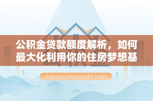 麦寮公积金贷款额度解析，如何最大化利用你的住房梦想基金