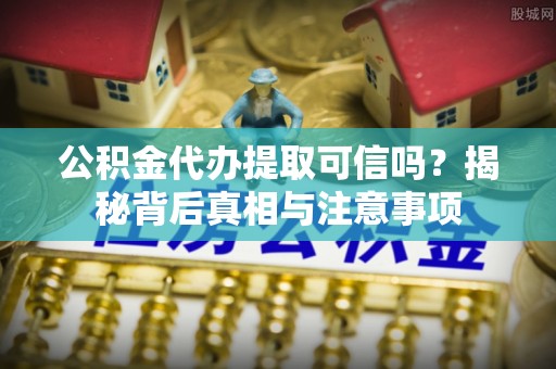 麦寮公积金代办提取可信吗？揭秘背后真相与注意事项