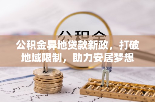 麦寮公积金异地贷款新政，打破地域限制，助力安居梦想