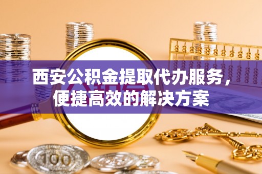 麦寮西安公积金提取代办服务，便捷高效的解决方案