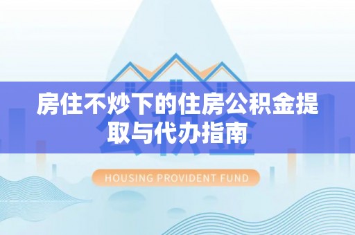 麦寮房住不炒下的住房公积金提取与代办指南