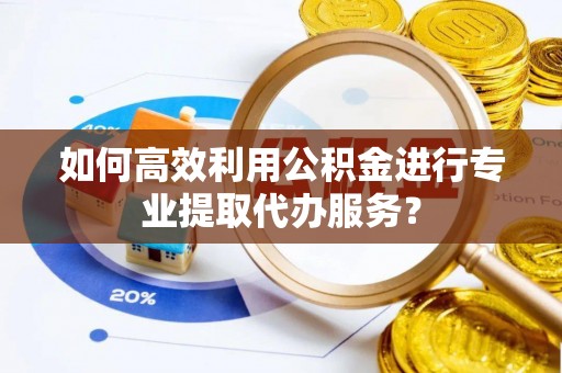 麦寮如何高效利用公积金进行专业提取代办服务？