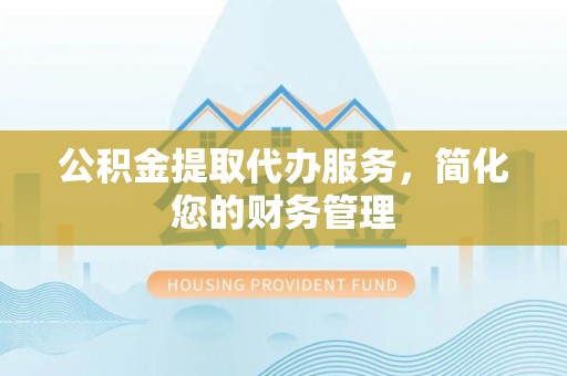 麦寮公积金提取代办服务，简化您的财务管理