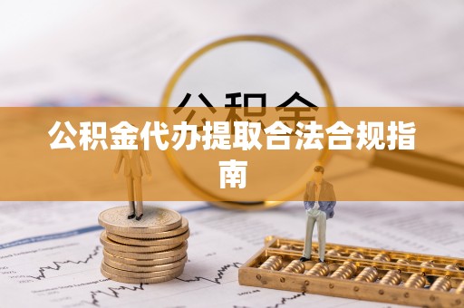 麦寮公积金代办提取合法合规指南