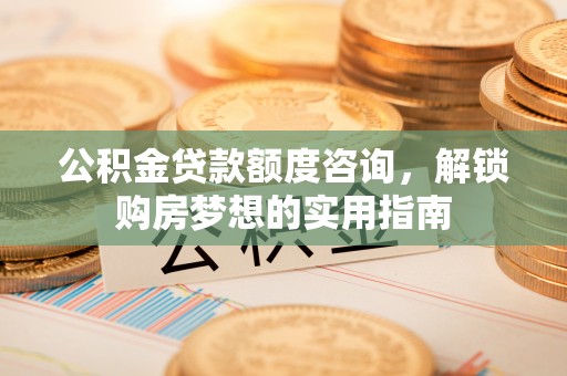 麦寮公积金贷款额度咨询，解锁购房梦想的实用指南