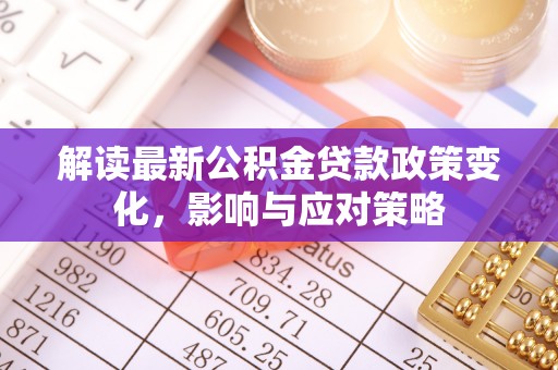 麦寮解读最新公积金贷款政策变化，影响与应对策略