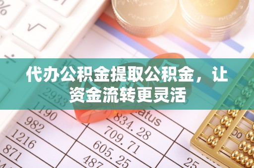 麦寮代办公积金提取公积金，让资金流转更灵活
